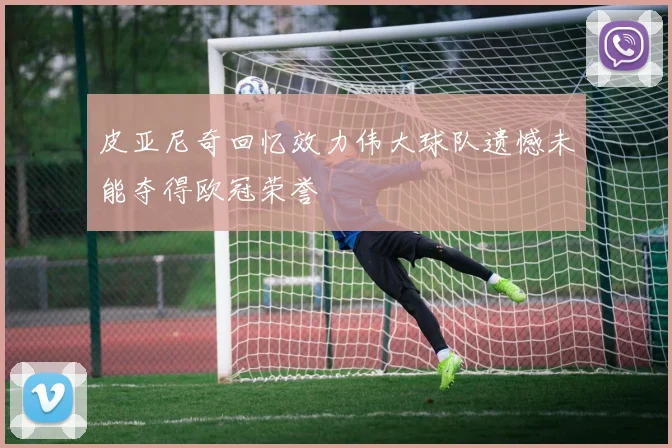 皮亚尼奇回忆效力伟大球队遗憾未能夺得欧冠荣誉