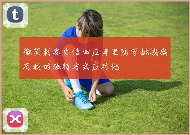 微笑刺客自信回应库里防守挑战我有我的独特方式应对他