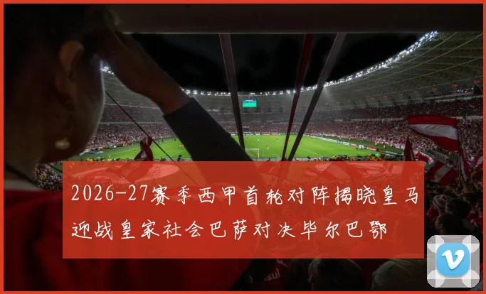 2026-27赛季西甲首轮对阵揭晓皇马迎战皇家社会巴萨对决毕尔巴鄂