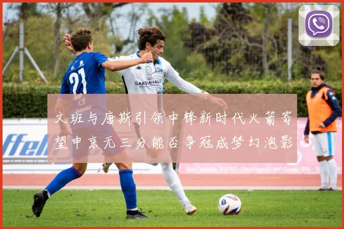 文班与唐斯引领中锋新时代火箭寄望申京无三分能否争冠成梦幻泡影