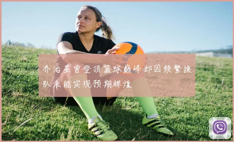 乔治虽曾登顶篮球巅峰却因频繁换队未能实现预期辉煌