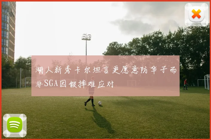 湖人新秀卡尔坦言更愿意防华子而非SGA因假摔难应对