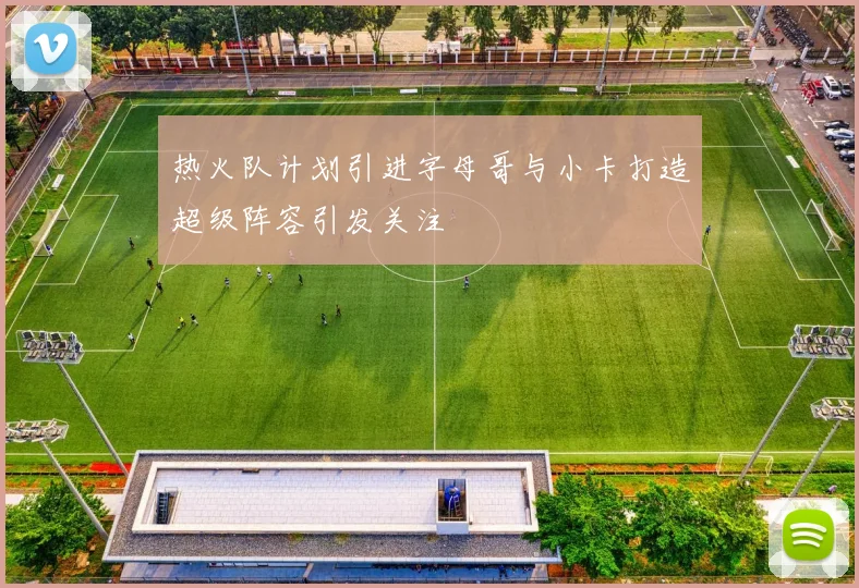 热火队计划引进字母哥与小卡打造超级阵容引发关注