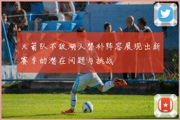 火箭队不敌湖人替补阵容展现出新赛季的潜在问题与挑战