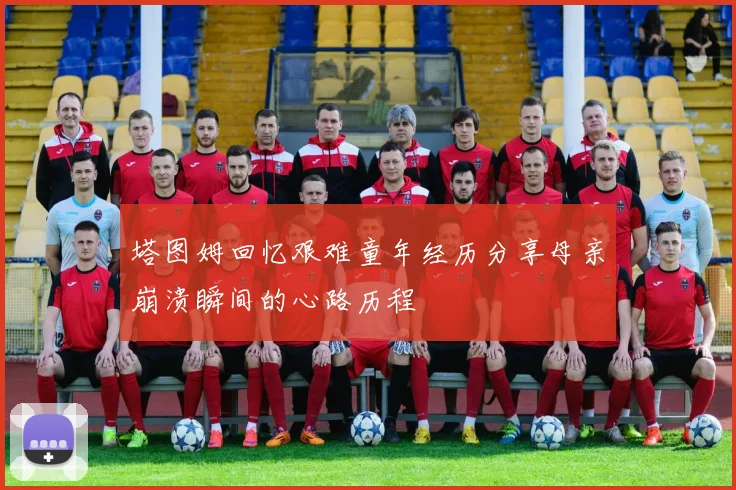 塔图姆回忆艰难童年经历分享母亲崩溃瞬间的心路历程