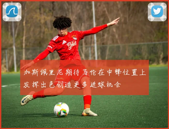 加斯佩里尼期待马伦在中锋位置上发挥出色创造更多进球机会