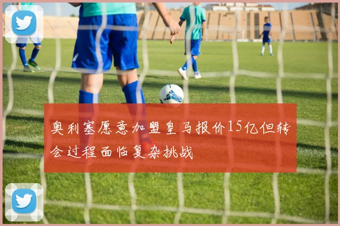 奥利塞愿意加盟皇马报价15亿但转会过程面临复杂挑战