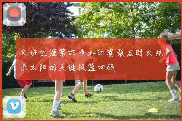 文班生涯第四节加时赛最后时刻绝杀太阳的关键投篮回顾