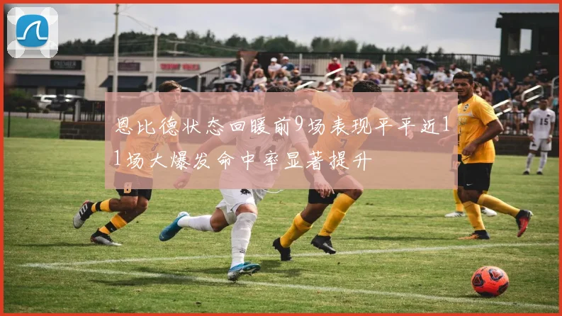 恩比德状态回暖前9场表现平平近11场大爆发命中率显著提升