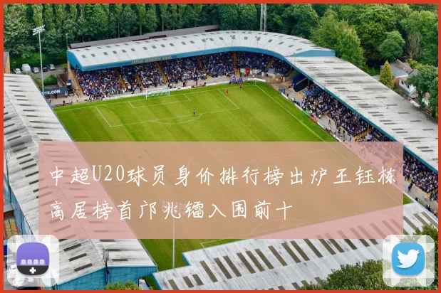 中超U20球员身价排行榜出炉王钰栋高居榜首邝兆镭入围前十