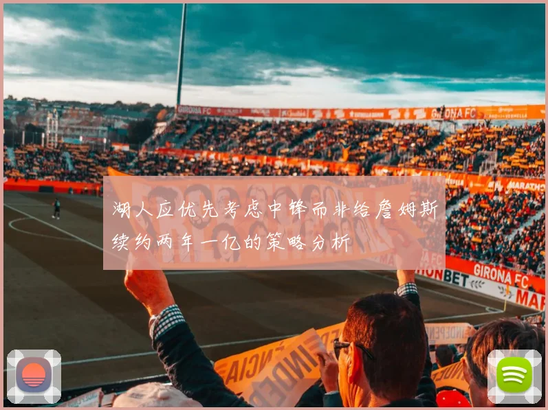 湖人应优先考虑中锋而非给詹姆斯续约两年一亿的策略分析