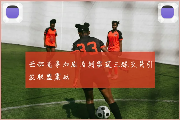 西部竞争加剧马刺雷霆三球交易引发联盟震动