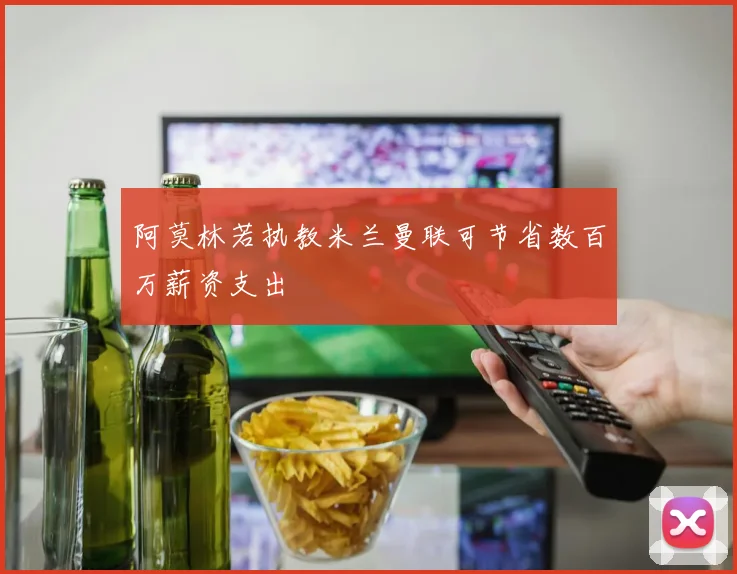 阿莫林若执教米兰曼联可节省数百万薪资支出