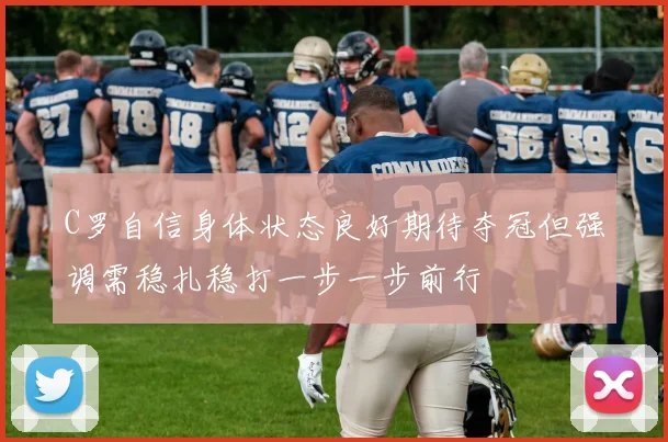 C罗自信身体状态良好期待夺冠但强调需稳扎稳打一步一步前行