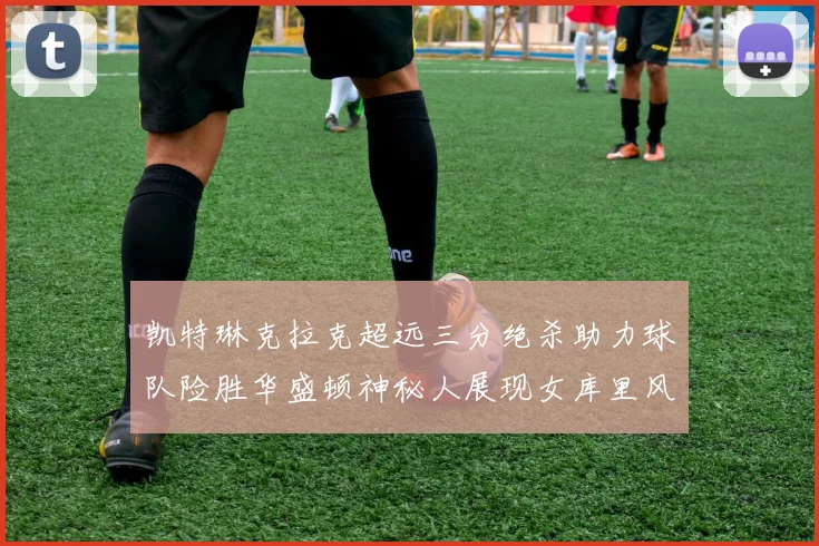 凯特琳克拉克超远三分绝杀助力球队险胜华盛顿神秘人展现女库里风采