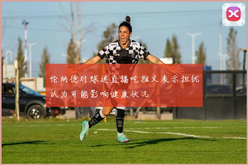 伦纳德对球迷直播吃推文表示担忧认为可能影响健康状况