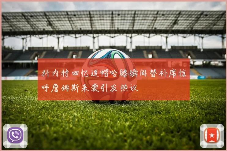 科内特回忆追帽哈滕瞬间替补席惊呼詹姆斯来袭引发热议