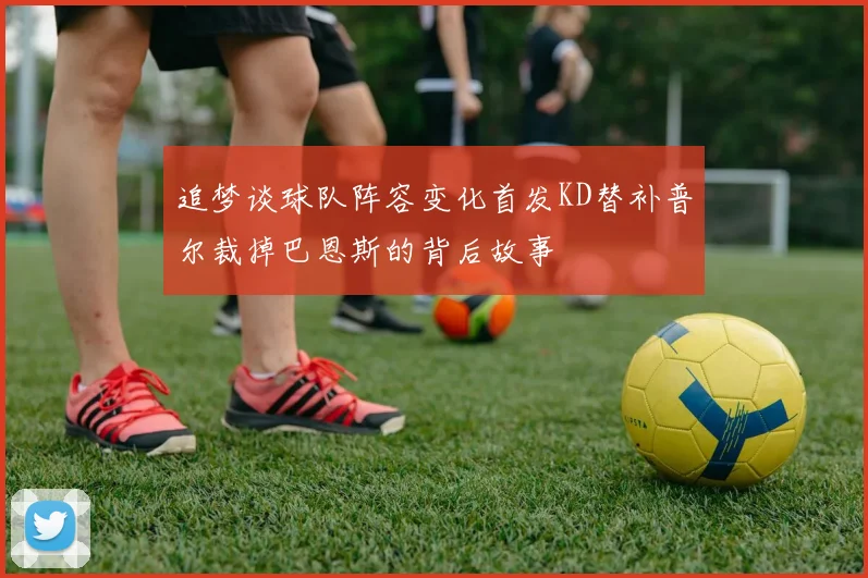 追梦谈球队阵容变化首发KD替补普尔裁掉巴恩斯的背后故事