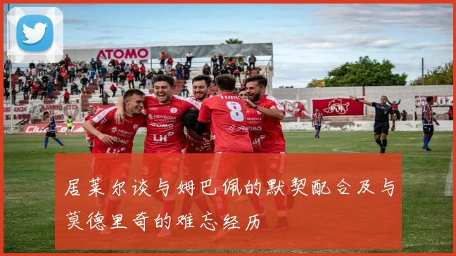 居莱尔谈与姆巴佩的默契配合及与莫德里奇的难忘经历