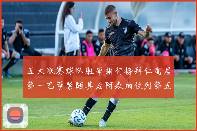 五大联赛球队胜率排行榜拜仁高居第一巴萨紧随其后阿森纳位列第五