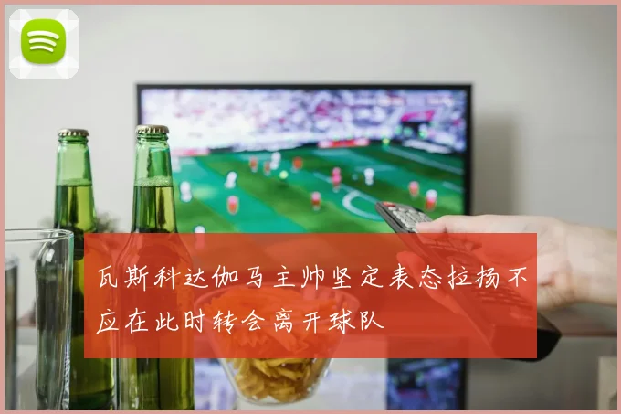 瓦斯科达伽马主帅坚定表态拉扬不应在此时转会离开球队