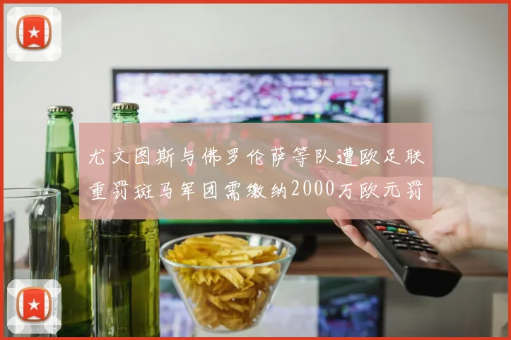 尤文图斯与佛罗伦萨等队遭欧足联重罚斑马军团需缴纳2000万欧元罚款
