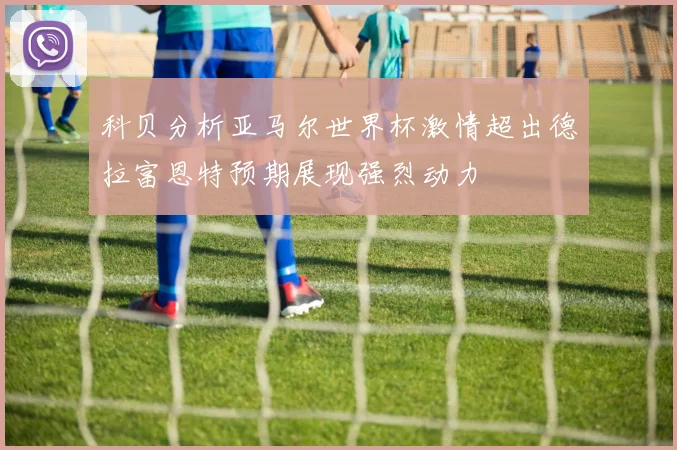 科贝分析亚马尔世界杯激情超出德拉富恩特预期展现强烈动力