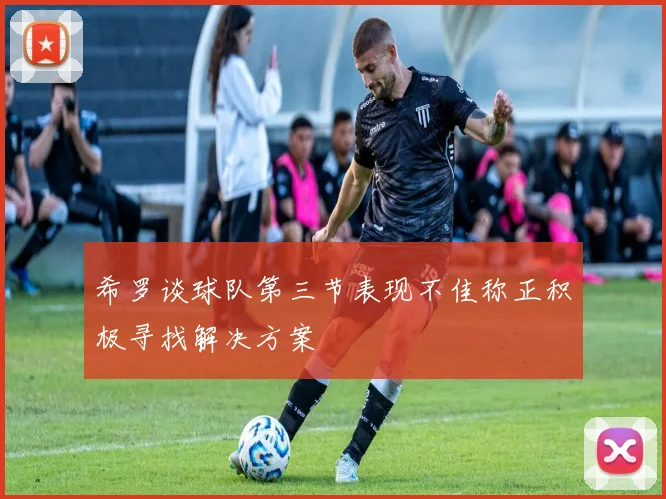 希罗谈球队第三节表现不佳称正积极寻找解决方案
