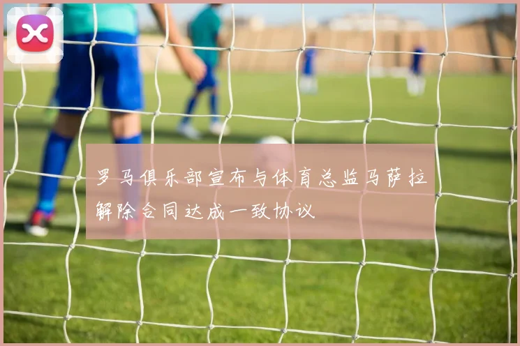 罗马俱乐部宣布与体育总监马萨拉解除合同达成一致协议