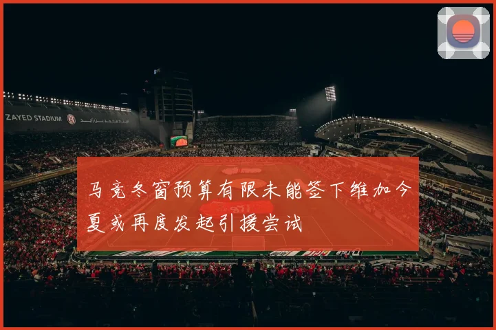 马竞冬窗预算有限未能签下维加今夏或再度发起引援尝试