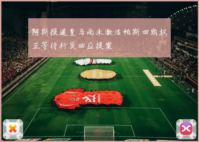 阿斯报道皇马尚未激活帕斯回购权正等待科莫回应提案