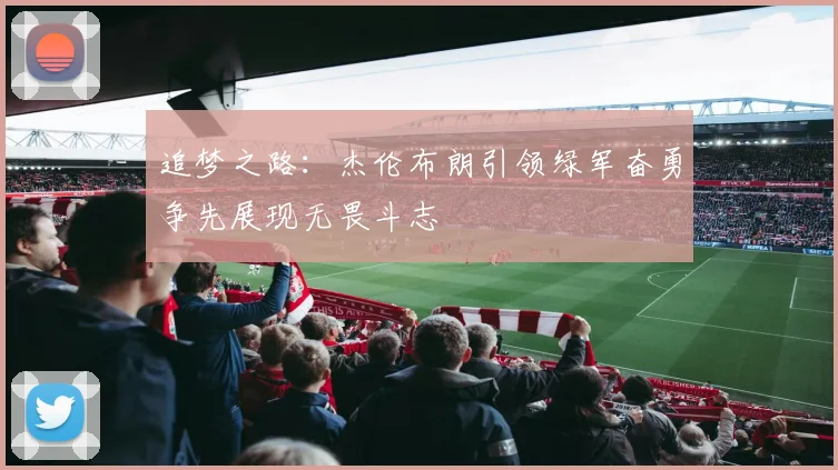追梦之路：杰伦布朗引领绿军奋勇争先展现无畏斗志