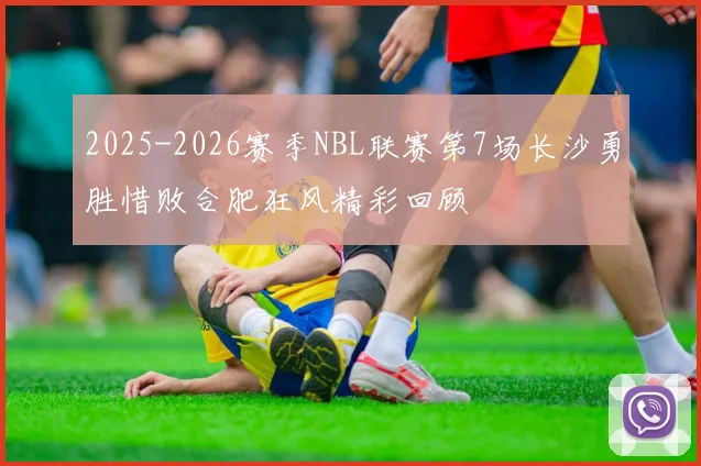 2025-2026赛季NBL联赛第7场长沙勇胜惜败合肥狂风精彩回顾