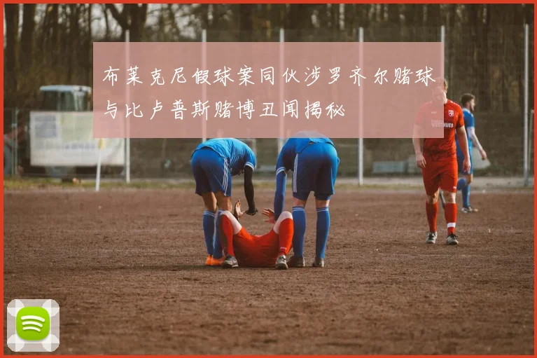 布莱克尼假球案同伙涉罗齐尔赌球与比卢普斯赌博丑闻揭秘